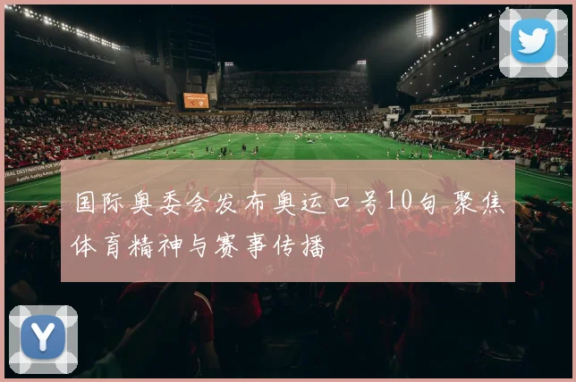 国际奥委会发布奥运口号10句 聚焦体育精神与赛事传播