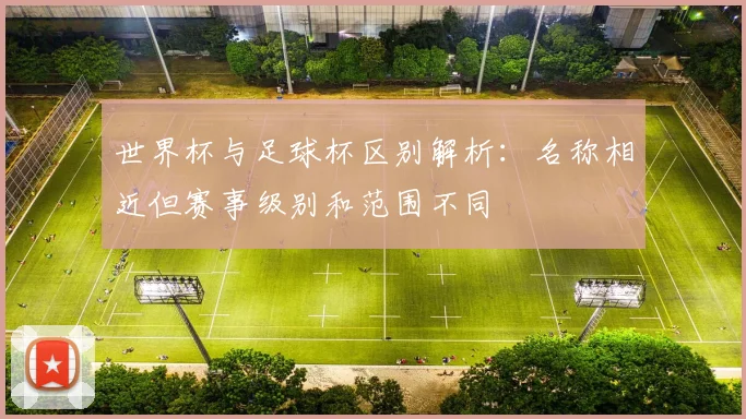世界杯与足球杯区别解析：名称相近但赛事级别和范围不同