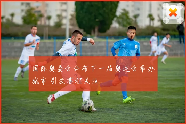 国际奥委会公布下一届奥运会举办城市 引发赛程关注
