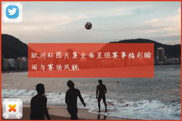 欧洲杯图片集全面呈现赛事精彩瞬间与赛场风貌