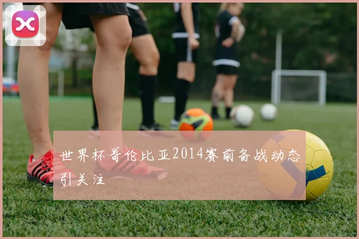 世界杯哥伦比亚2014赛前备战动态引关注