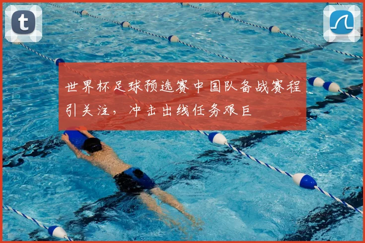 世界杯足球预选赛中国队备战赛程引关注,冲击出线任务艰巨