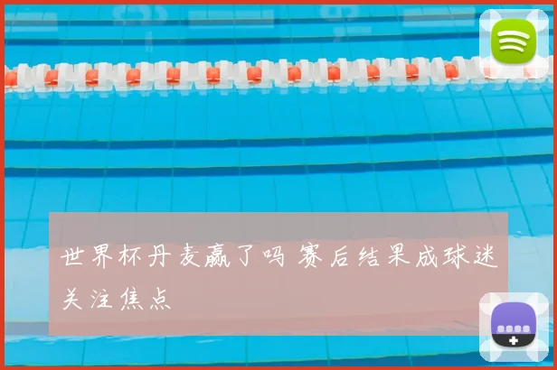 世界杯丹麦赢了吗 赛后结果成球迷关注焦点