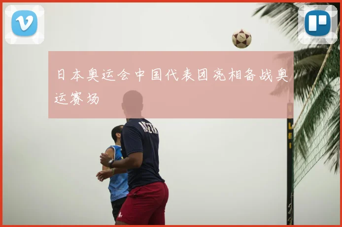 日本奥运会中国代表团亮相备战奥运赛场