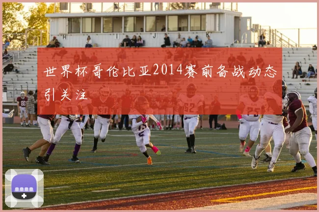 世界杯哥伦比亚2014赛前备战动态引关注
